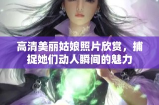 高清美丽姑娘照片欣赏，捕捉她们动人瞬间的魅力