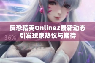 反恐精英Online2最新动态引发玩家热议与期待