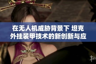 在无人机威胁背景下 坦克外挂装甲技术的新创新与应用