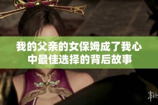 我的父亲的女保姆成了我心中最佳选择的背后故事