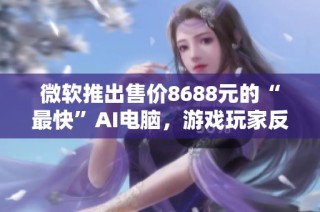 微软推出售价8688元的“最快”AI电脑，游戏玩家反应冷淡