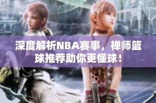 深度解析NBA赛事，禅师篮球推荐助你更懂球！