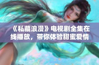 《私藏浪漫》电视剧全集在线播放，带你体验甜蜜爱情故事