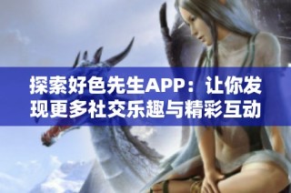 探索好色先生APP：让你发现更多社交乐趣与精彩互动