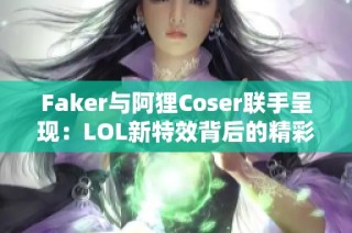 Faker与阿狸Coser联手呈现：LOL新特效背后的精彩故事