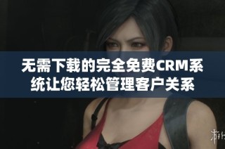 无需下载的完全免费CRM系统让您轻松管理客户关系