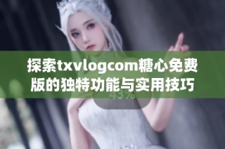 探索txvlogcom糖心免费版的独特功能与实用技巧