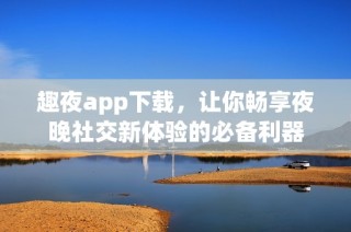 趣夜app下载，让你畅享夜晚社交新体验的必备利器