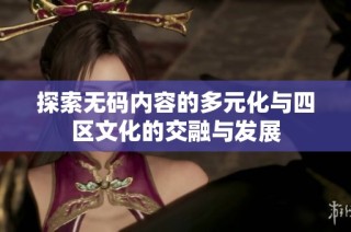 探索无码内容的多元化与四区文化的交融与发展