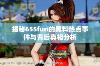 揭秘655fun的黑料热点事件与背后真相分析