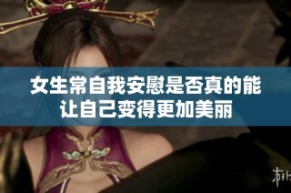 女生常自我安慰是否真的能让自己变得更加美丽