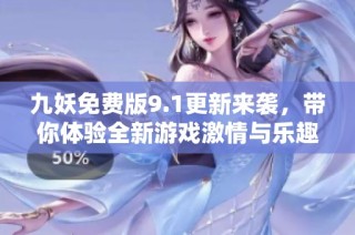 九妖免费版9.1更新来袭，带你体验全新游戏激情与乐趣