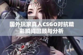 国外玩家真人CSGO对抗精彩瞬间回顾与分析