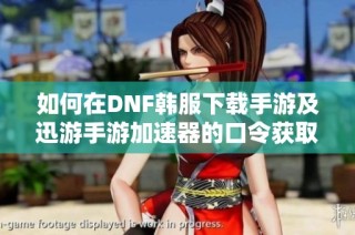 如何在DNF韩服下载手游及迅游手游加速器的口令获取指南