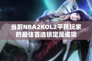 当前NBA2KOL2平民玩家的最佳首选锁定是谁呢