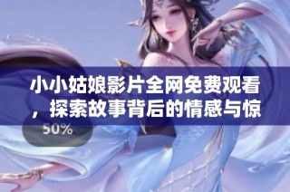 小小姑娘影片全网免费观看，探索故事背后的情感与惊喜