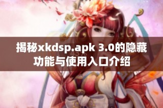 揭秘xkdsp.apk 3.0的隐藏功能与使用入口介绍