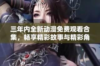 三年内全新动漫免费观看合集，畅享精彩故事与精彩角色