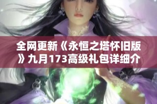 全网更新《永恒之塔怀旧版》九月173高级礼包详细介绍与获取方法