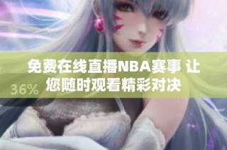 免费在线直播NBA赛事 让您随时观看精彩对决