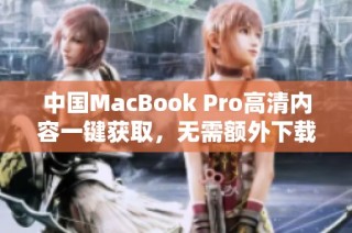 中国MacBook Pro高清内容一键获取，无需额外下载步骤