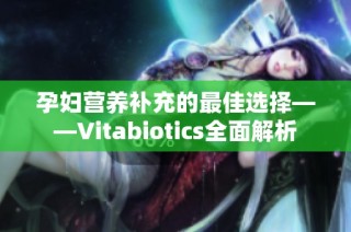 孕妇营养补充的最佳选择——Vitabiotics全面解析