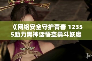 《网络安全守护青春 12355助力黑神话悟空勇斗妖魔》