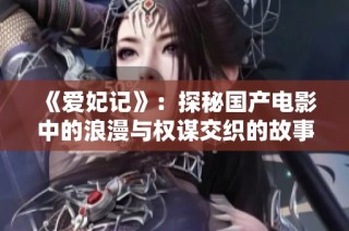 《爱妃记》：探秘国产电影中的浪漫与权谋交织的故事