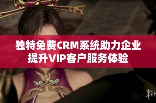 独特免费CRM系统助力企业提升VIP客户服务体验