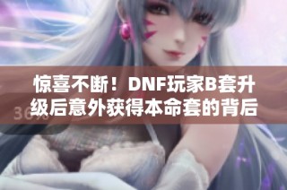 惊喜不断！DNF玩家B套升级后意外获得本命套的背后故事与策略揭秘