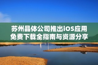 苏州晶体公司推出iOS应用免费下载全指南与资源分享