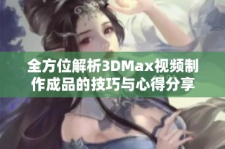 全方位解析3DMax视频制作成品的技巧与心得分享