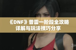 《DNF》普雷一阶段全攻略详解与玩法技巧分享