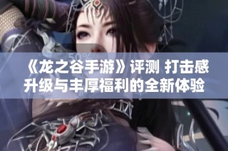 《龙之谷手游》评测 打击感升级与丰厚福利的全新体验