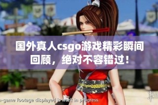 国外真人csgo游戏精彩瞬间回顾，绝对不容错过！