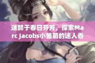 迷醉于春日芬芳，探索Marc Jacobs小雏菊的迷人香气