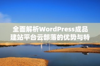 全面解析WordPress成品建站平台云部落的优势与特色