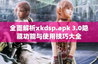 全面解析xkdsp.apk 3.0隐藏功能与使用技巧大全