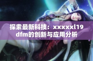 探索最新科技：xxxxxl19dfm的创新与应用分析