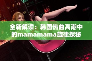 全新解读：韩国热曲高潮中的mamamama旋律探秘