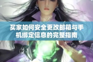 买家如何安全更改邮箱与手机绑定信息的完整指南