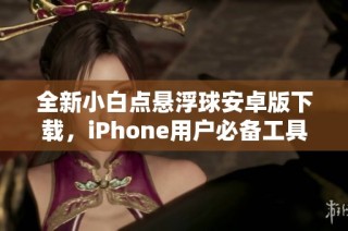 全新小白点悬浮球安卓版下载，iPhone用户必备工具推荐