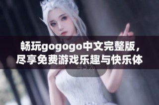 畅玩gogogo中文完整版，尽享免费游戏乐趣与快乐体验