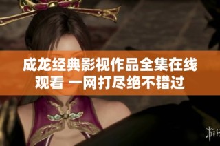 成龙经典影视作品全集在线观看 一网打尽绝不错过