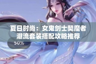 夏日时尚：女鬼剑士契魔者潮流套装搭配攻略推荐