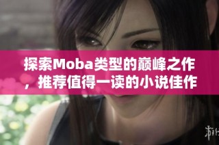 探索Moba类型的巅峰之作，推荐值得一读的小说佳作