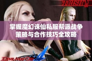 掌握魔幻诛仙私服帮派战争策略与合作技巧全攻略