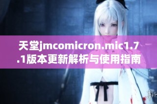 天堂jmcomicron.mic1.7.1版本更新解析与使用指南