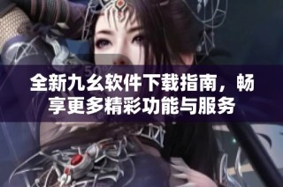 全新九幺软件下载指南，畅享更多精彩功能与服务