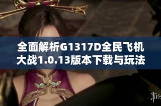 全面解析G1317D全民飞机大战1.0.13版本下载与玩法指南